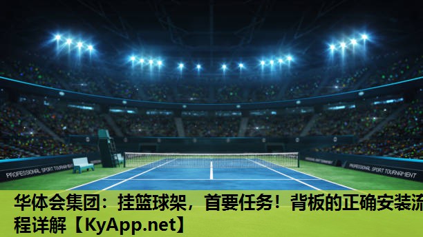 华体会集团：挂篮球架，首要任务！背板的正确安装流程详解