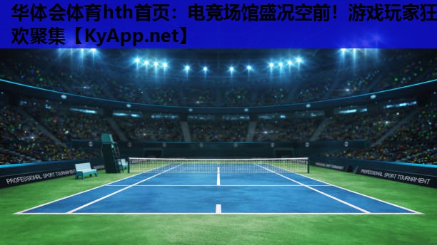 华体会体育hth首页：电竞场馆盛况空前！游戏玩家狂欢聚集