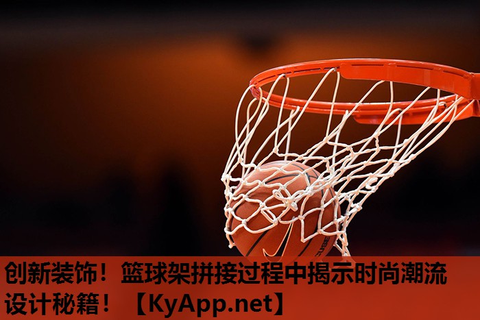 创新装饰!篮球架拼接过程中揭示时尚潮流设计秘籍! 创新装饰!篮球架拼接过程中揭示时尚潮流设计秘籍!