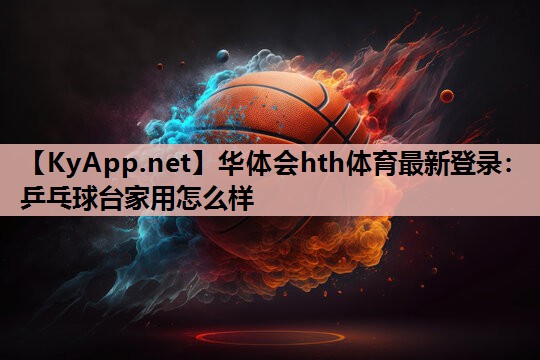 乒乓球台家用怎么样 乒乓球台家用怎么样