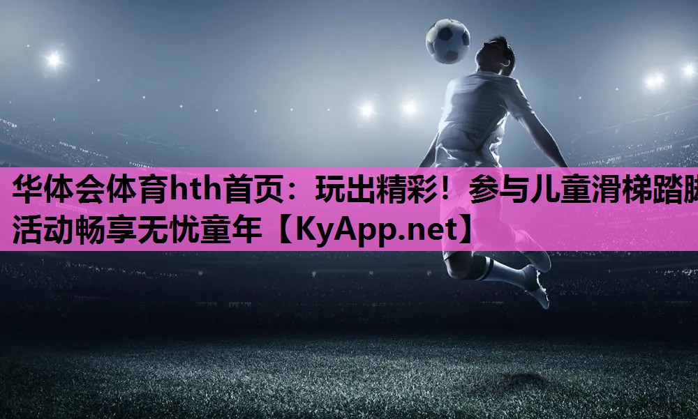 玩出精彩!参与儿童滑梯踏脚活动畅享无忧童年 玩出精彩!参与儿童滑梯踏脚活动畅享无忧童年