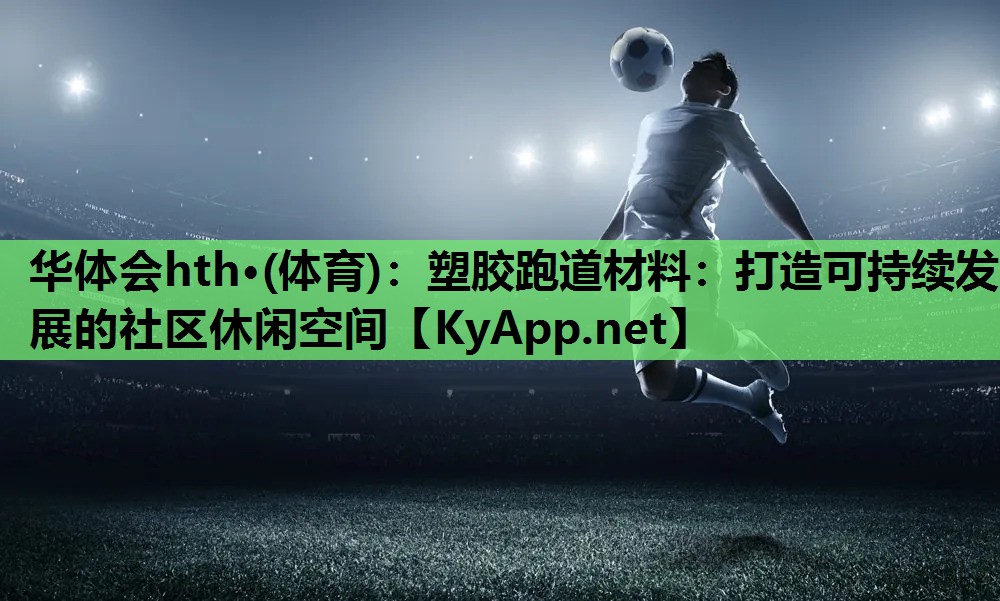 塑胶跑道材料:打造可持续发展的社区休闲空间 塑胶跑道材料:打造可持续发展的社区休闲空间