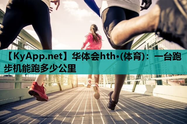 一台跑步机能跑多少公里 一台跑步机能跑多少公里