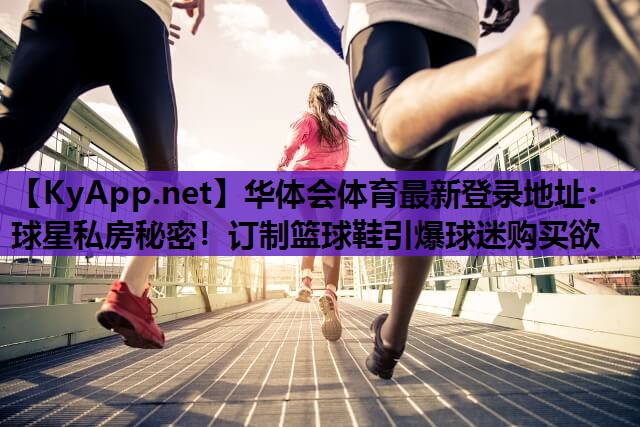 球星私房秘密!订制篮球鞋引爆球迷购买欲 球星私房秘密!订制篮球鞋引爆球迷购买欲