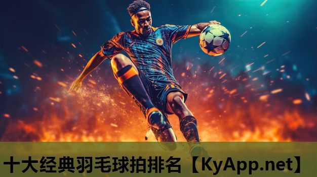 十大经典羽毛球拍排名 十大经典羽毛球拍排名
