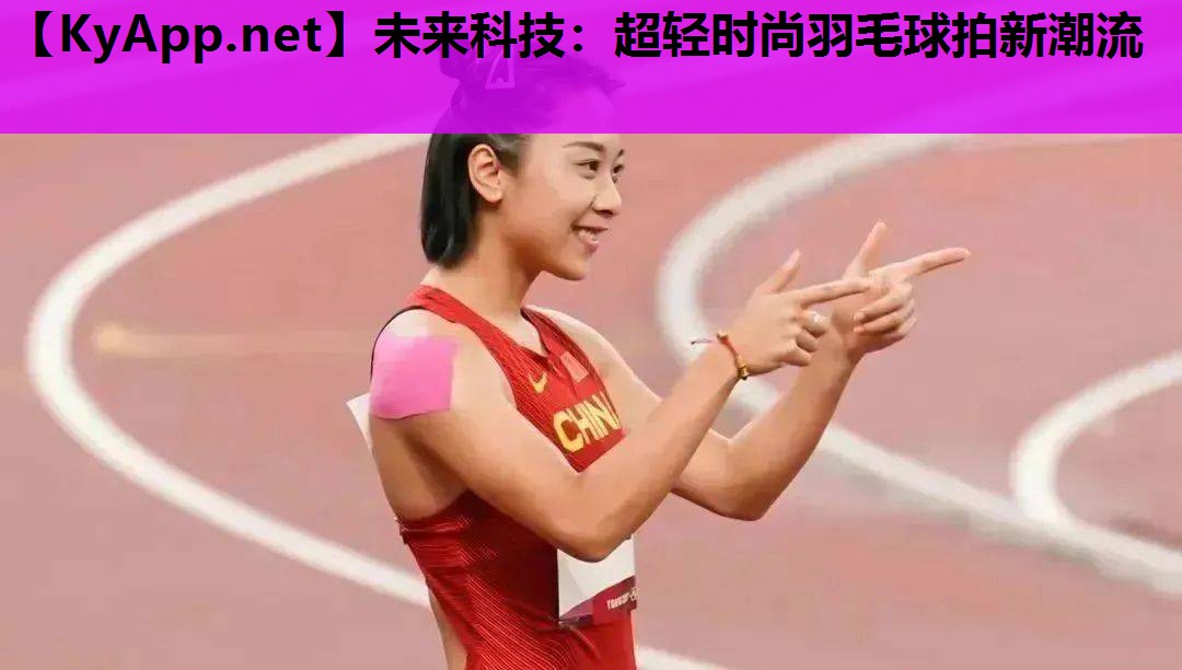 未来科技:超轻时尚羽毛球拍新潮流 未来科技:超轻时尚羽毛球拍新潮流
