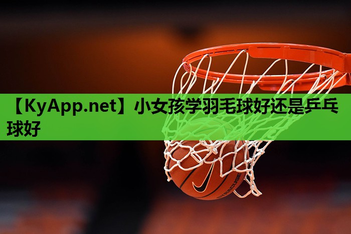 小女孩学羽毛球好还是乒乓球好 小女孩学羽毛球好还是乒乓球好