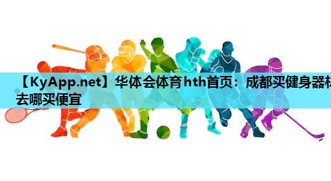 成都买健身器材去哪买便宜 成都买健身器材去哪买便宜