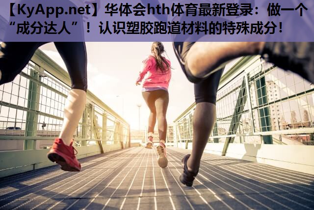 做一个“成分达人”!认识塑胶跑道材料的特殊成分! 做一个“成分达人”!认识塑胶跑道材料的特殊成分!