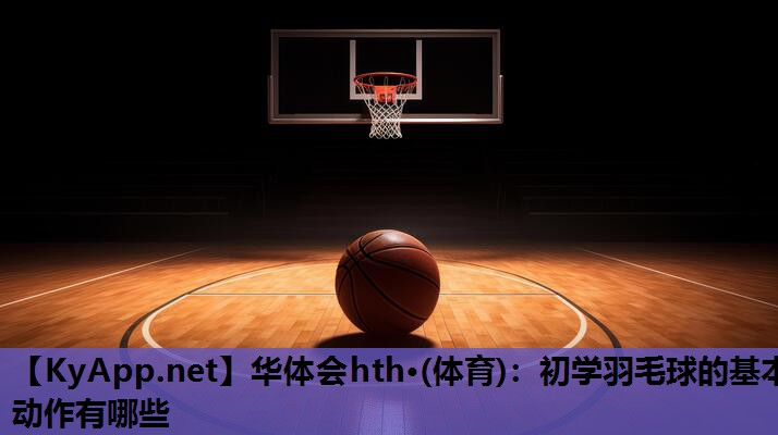 初学羽毛球的基本动作有哪些 初学羽毛球的基本动作有哪些