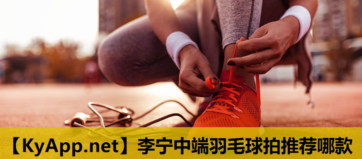 李宁中端羽毛球拍推荐哪款 李宁中端羽毛球拍推荐哪款