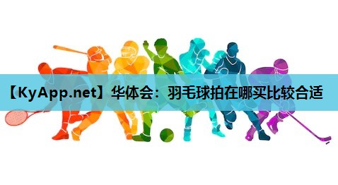 羽毛球拍在哪买比较合适 羽毛球拍在哪买比较合适
